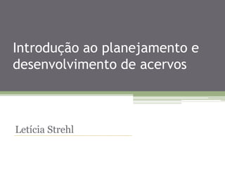 Introdução ao planejamento e desenvolvimento de acervos Letícia Strehl 