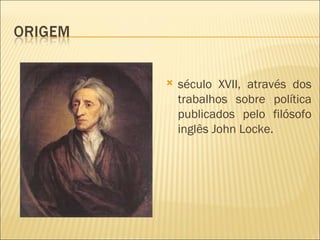    século XVII, através dos
    trabalhos sobre política
    publicados pelo filósofo
    inglês John Locke.
 