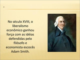 No século XVIII, o
    liberalismo
econômico ganhou
força com as idéias
  defendidas pelo
      filósofo e
economista escocês
   Adam Smith.
 