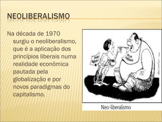 Na década de 1970
  surgiu o neoliberalismo,
  que é a aplicação dos
  princípios liberais numa
  realidade econômica
  pautada pela
  globalização e por
  novos paradigmas do
  capitalismo.
 