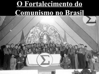 O Fortalecimento do
Comunismo no Brasil
 