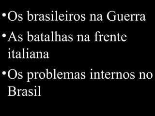 • Os brasileiros na Guerra
• As batalhas na frente
  italiana
• Os problemas internos no
  Brasil
 