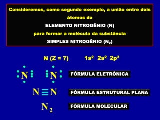 Consideremos, como segundo exemplo, a união entre dois
átomos do
ELEMENTO NITROGÊNIO (N)
para formar a molécula da substân...