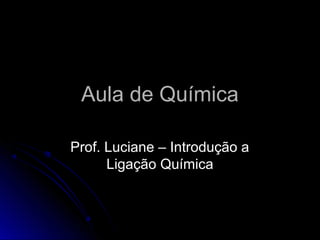 Aula de Química
Prof. Luciane – Introdução a
Ligação Química

 