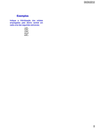04/04/2012




       Exemplos
Indique a Hibridização dos orbitais
empregados pelo átomo central em
cada uma das seguintes estruturas;
               a)SF4
               b)SF6
               c) NH3
               d)H2O
               e)BF4-




                                              8
 