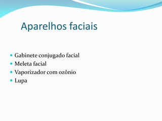 Aparelhos faciais
 Gabinete conjugado facial
 Meleta facial
 Vaporizador com ozônio
 Lupa
 