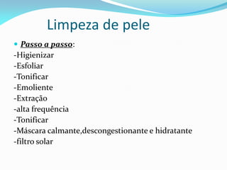 Limpeza de pele
 Passo a passo:
-Higienizar
-Esfoliar
-Tonificar
-Emoliente
-Extração
-alta frequência
-Tonificar
-Máscara calmante,descongestionante e hidratante
-filtro solar
 