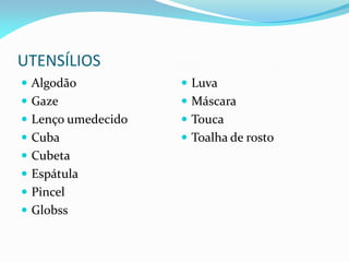 UTENSÍLIOS
 Algodão
 Gaze
 Lenço umedecido
 Cuba
 Cubeta
 Espátula
 Pincel
 Globss
 Luva
 Máscara
 Touca
 Toalha de rosto
 