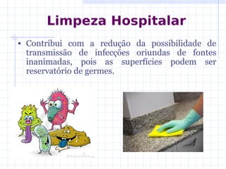 • Contribui com a redução da possibilidade de
transmissão de infecções oriundas de fontes
inanimadas, pois as superfícies podem ser
reservatório de germes.
Limpeza Hospitalar
 