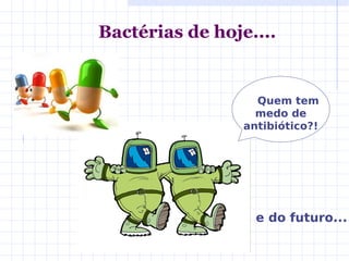 Bactérias de hoje....
Quem tem
medo de
antibiótico?!
e do futuro...
 