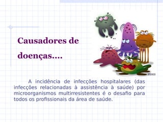 Causadores de
doenças....
A incidência de infecções hospitalares (das
infecções relacionadas à assistência à saúde) por
microorganismos multirresistentes é o desafio para
todos os profissionais da área de saúde.
 