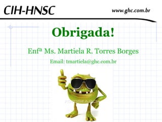 Obrigada!
Enfª Ms. Martiela R. Torres Borges
Email: tmartiela@ghc.com.br
 