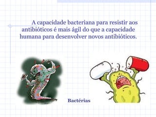A capacidade bacteriana para resistir aos
antibióticos é mais ágil do que a capacidade
humana para desenvolver novos antibióticos.
Bactérias
 