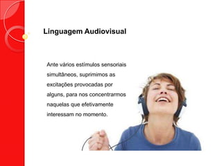 Linguagem Audiovisual
Ante vários estímulos sensoriais
simultâneos, suprimimos as
excitações provocadas por
alguns, para nos concentrarmos
naquelas que efetivamente
interessam no momento.
 