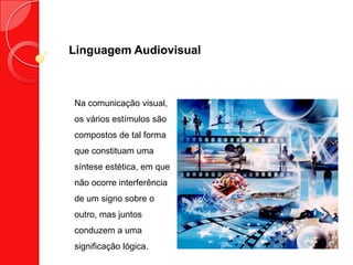 Linguagem Audiovisual
Na comunicação visual,
os vários estímulos são
compostos de tal forma
que constituam uma
síntese estética, em que
não ocorre interferência
de um signo sobre o
outro, mas juntos
conduzem a uma
significação lógica.
 