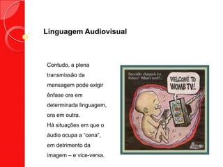 Linguagem Audiovisual
Contudo, a plena
transmissão da
mensagem pode exigir
ênfase ora em
determinada linguagem,
ora em outra.
Há situações em que o
áudio ocupa a “cena”,
em detrimento da
imagem – e vice-versa.
 