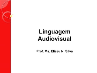 Linguagem
Audiovisual
Prof. Ms. Elizeu N. Silva
 
