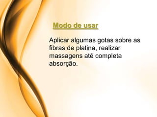 Modo de usar

Aplicar algumas gotas sobre as
fibras de platina, realizar
massagens até completa
absorção.
 