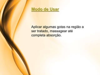 Modo de Usar



Aplicar algumas gotas na região a
ser tratado, massagear até
completa absorção.
 