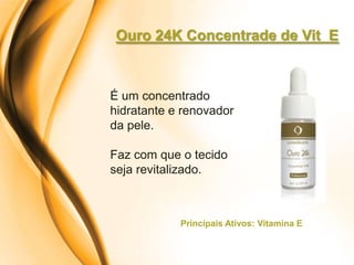 Ouro 24K Concentrade de Vit E



É um concentrado
hidratante e renovador
da pele.

Faz com que o tecido
seja revitalizado.



            Principais Ativos: Vitamina E
 
