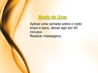 Modo de Usar
Aplicar uma camada sobre o rosto
limpo e seco, deixar agir por 20
minutos.
Realizar massagens.
 