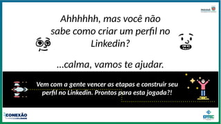 Ahhhhhh, mas você não
sabe como criar um perfil no
Linkedin?
…calma, vamos te ajudar.
Vem com a gente vencer as etapas e construir seu
perfil no Linkedin. Prontos para esta jogada?!
 