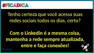 Capriche no resumo. Seja sincero, mas mostre seu desejo de aprender e se
aperfeiçoar. Mesmo com pouca ou nenhuma experiência, você é único.
Tenho certeza que você acessa suas
redes sociais todos os dias, certo?
Com o Linkedin é a mesma coisa,
mantenha a rede sempre atualizada,
entre e faça conexões!
 