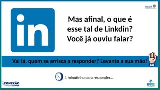 Mas afinal, o que é
esse tal de Linkdin?
Você já ouviu falar?
Vai lá, quem se arrisca a responder? Levante a sua mão!
1 minutinho para responder…
 