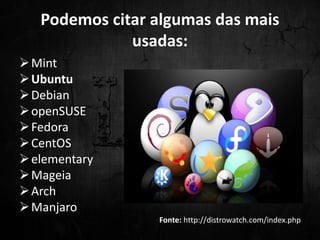Podemos citar algumas das mais
usadas:
Mint
Ubuntu
Debian
openSUSE
Fedora
CentOS
elementary
Mageia
Arch
Manjaro
Fonte: http://distrowatch.com/index.php
 