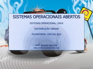 SISTEMAS OPERACIONAIS ABERTOS
       SISTEMAS OPERACIONAL LINUX

          DISTRIBUIÇÃO DEBIAN

        PLATAFORMA: VIRTUAL BOX



           Prof. Ricardo Barcelar
          http://www.ricardobarcelar.com
 