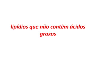 lipídios que não contêm ácidos
graxos
 