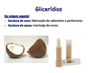 Glicerídios
De origem vegetal:
- Gordura de coco: fabricação de sabonetes e perfumaria.
- Gordura de cacau: manteiga de cacau
 