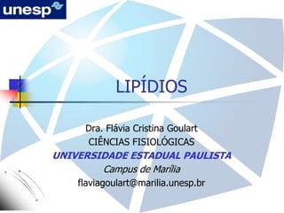 LIPÍDIOS
Dra. Flávia Cristina Goulart
CIÊNCIAS FISIOLÓGICAS
UNIVERSIDADE ESTADUAL PAULISTA
Campus de Marília
flaviagoulart@marilia.unesp.br
 