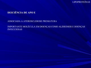 LIPOPROTEÍNAS
DEICIÊNCIA DE APO E
ASSOCIADA A ATEROSCLEROSE PREMATURA
IMPORTANTE MOLÉCULA EM DOENÇAS COMO ALZHEIMER E DOENÇAS
INFECCIOSAS
 