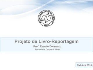 Projeto de Livro-Reportagem
Prof. Renato Delmanto
Faculdade Cásper Líbero
Outubro 2015
 