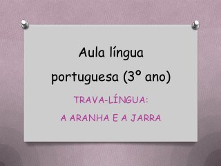 Aula língua
portuguesa (3º ano)
TRAVA-LÍNGUA:
A ARANHA E A JARRA
 