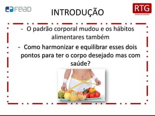 INTRODUÇÃO
- O padrão corporal mudou e os hábitos
alimentares também
- Como harmonizar e equilibrar esses dois
pontos para ter o corpo desejado mas com
saúde?
 