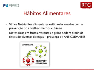 Hábitos Alimentares
- Vários Nutrientes alimentares estão relacionados com a
prevenção do envelhecimentos cutâneo
- Dietas ricas em frutas, verduras e grãos podem diminuir
riscos de diversas doenças – presença de ANTIOXIDANTES
 