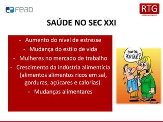 SAÚDE NO SEC XXI
- Aumento do nível de estresse
- Mudança do estilo de vida
- Mulheres no mercado de trabalho
- Crescimento da indústria alimentícia
(alimentos alimentos ricos em sal,
gorduras, açúcares e calorias).
- Mudanças alimentares
 