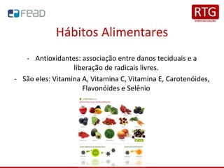 Hábitos Alimentares
- Antioxidantes: associação entre danos teciduais e a
liberação de radicais livres.
- São eles: Vitamina A, Vitamina C, Vitamina E, Carotenóides,
Flavonóides e Selênio
 