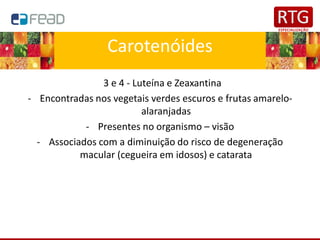 Carotenóides
3 e 4 - Luteína e Zeaxantina
- Encontradas nos vegetais verdes escuros e frutas amarelo-
alaranjadas
- Presentes no organismo – visão
- Associados com a diminuição do risco de degeneração
macular (cegueira em idosos) e catarata
 