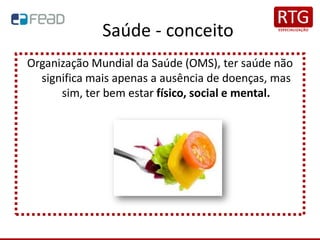 Saúde - conceito
Organização Mundial da Saúde (OMS), ter saúde não
significa mais apenas a ausência de doenças, mas
sim, ter bem estar físico, social e mental.
 
