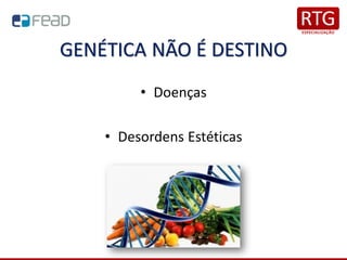 GENÉTICA NÃO É DESTINO
• Doenças
• Desordens Estéticas
 