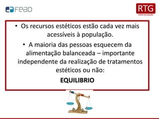 • Os recursos estéticos estão cada vez mais
acessíveis à população.
• A maioria das pessoas esquecem da
alimentação balanceada – importante
independente da realização de tratamentos
estéticos ou não:
EQUILIBRIO
 