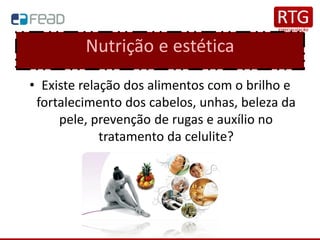 Nutrição e estética
• Existe relação dos alimentos com o brilho e
fortalecimento dos cabelos, unhas, beleza da
pele, prevenção de rugas e auxílio no
tratamento da celulite?
 