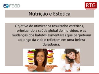 Nutrição e Estética
Objetivo de otimizar os resultados estéticos,
priorizando a saúde global do indivíduo, e as
mudanças dos hábitos alimentares que perpetuam
ao longo da vida e refletem em uma beleza
duradoura.
 