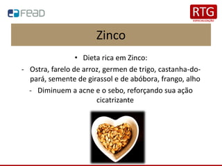 • Dieta rica em Zinco:
- Ostra, farelo de arroz, germen de trigo, castanha-do-
pará, semente de girassol e de abóbora, frango, alho
- Diminuem a acne e o sebo, reforçando sua ação
cicatrizante
Zinco
 