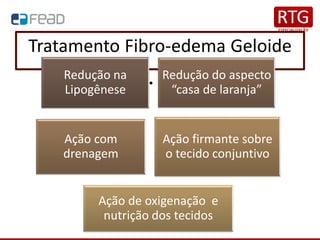 Tratamento Fibro-edema Geloide
• Pr
Redução na
Lipogênese
Redução do aspecto
“casa de laranja”
Ação com
drenagem
Ação firmante sobre
o tecido conjuntivo
Ação de oxigenação e
nutrição dos tecidos
 