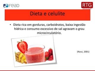 Dieta e celulite
• Dieta rica em gorduras, carboidratos, baixa ingestão
hídrica e consumo excessivo de sal agravam o grau
microcirculatório.
(Rossi, 2001)
 