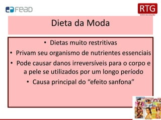 Dieta da Moda
• Dietas muito restritivas
• Privam seu organismo de nutrientes essenciais
• Pode causar danos irreversíveis para o corpo e
a pele se utilizados por um longo período
• Causa principal do “efeito sanfona”
 